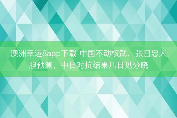 澳洲幸运8app下载 中国不动核武,张召忠大胆预测,中日对抗结果几日见分晓