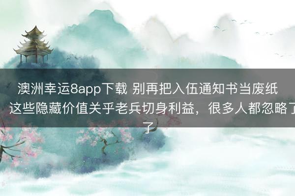 澳洲幸运8app下载 别再把入伍通知书当废纸!这些隐藏价值关乎老兵切身利益,很多人都忽略了