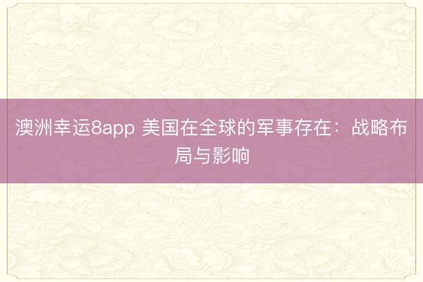 澳洲幸运8app 美国在全球的军事存在:战略布局与影响