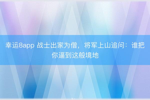 幸运8app 战士出家为僧,将军上山追问:谁把你逼到这般境地