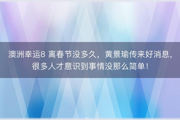 澳洲幸运8 离春节没多久,黄景瑜传来好消息,很多人才意识到事情没那么简单!