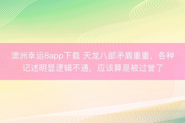 澳洲幸运8app下载 天龙八部矛盾重重，各种记述明显逻辑不通，应该算是被过誉了