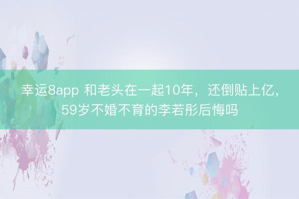 幸运8app 和老头在一起10年，还倒贴上亿，59岁不婚不育的李若彤后悔吗
