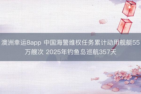 澳洲幸运8app 中国海警维权任务累计动用舰艇55万艘次 2025年钓鱼岛巡航357天