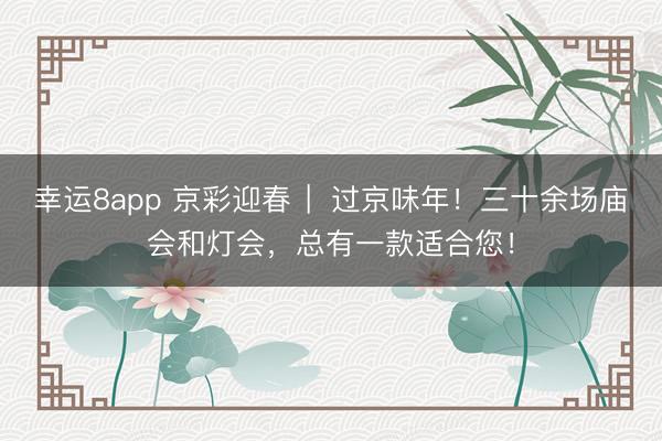 幸运8app 京彩迎春 ︳过京味年！三十余场庙会和灯会，总有一款适合您！