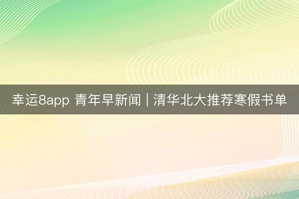 幸运8app 青年早新闻 | 清华北大推荐寒假书单