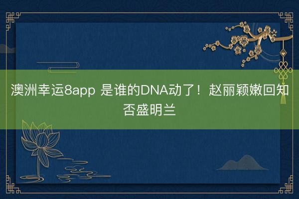 澳洲幸运8app 是谁的DNA动了！赵丽颖嫩回知否盛明兰