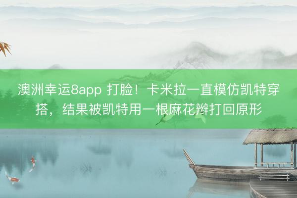 澳洲幸运8app 打脸！卡米拉一直模仿凯特穿搭，结果被凯特用一根麻花辫打回原形