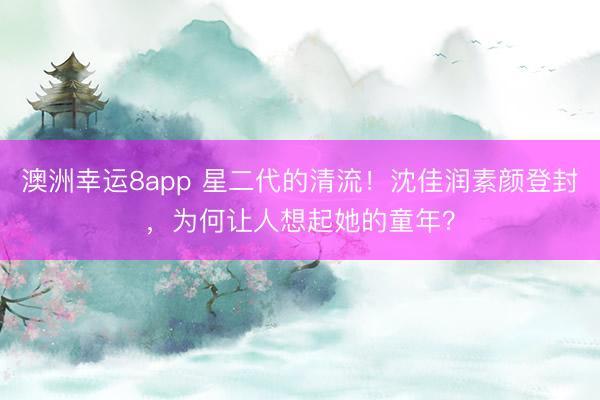 澳洲幸运8app 星二代的清流!沈佳润素颜登封,为何让人想起她的童年?