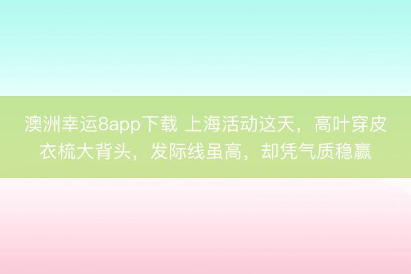 澳洲幸运8app下载 上海活动这天，高叶穿皮衣梳大背头，发际线虽高，却凭气质稳赢