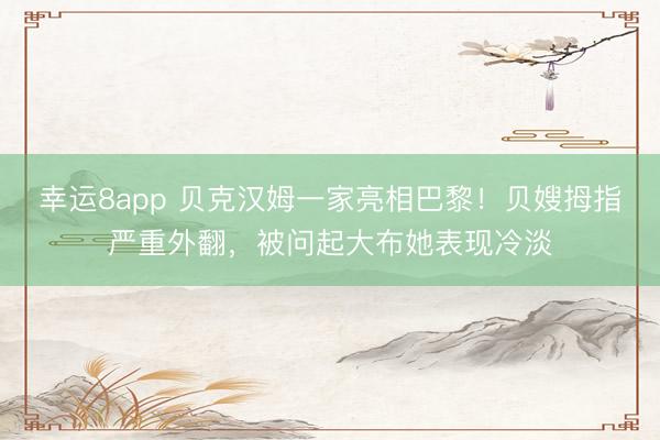 幸运8app 贝克汉姆一家亮相巴黎!贝嫂拇指严重外翻,被问起大布她表现冷淡