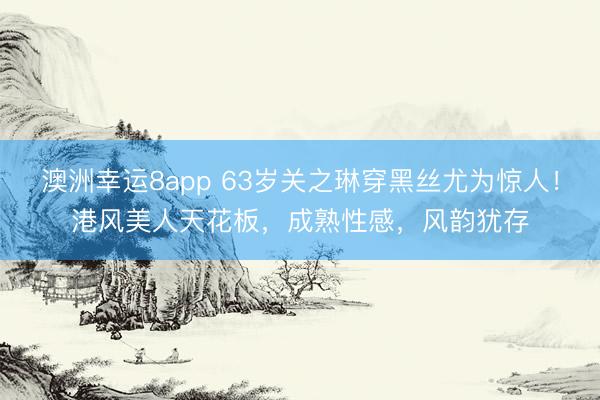 澳洲幸运8app 63岁关之琳穿黑丝尤为惊人!港风美人天花板,成熟性感,风韵犹存