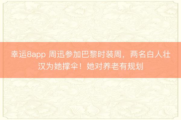 幸运8app 周迅参加巴黎时装周，两名白人壮汉为她撑伞！她对养老有规划