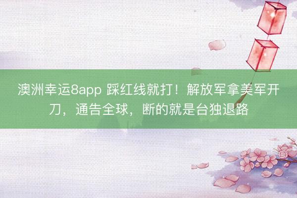 澳洲幸运8app 踩红线就打!解放军拿美军开刀,通告全球,断的就是台独退路