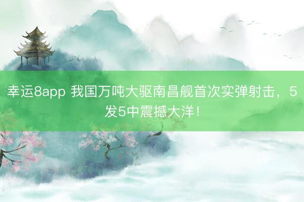 幸运8app 我国万吨大驱南昌舰首次实弹射击，5发5中震撼大洋！