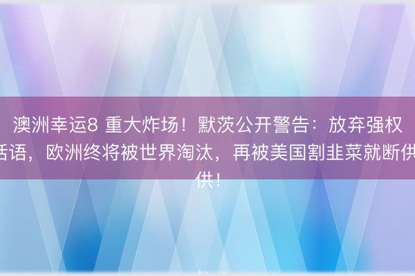 澳洲幸运8 重大炸场！默茨公开警告：放弃强权话语，欧洲终将被世界淘汰，再被美国割韭菜就断供！