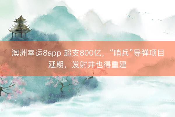 澳洲幸运8app 超支800亿，“哨兵”导弹项目延期，发射井也得重建