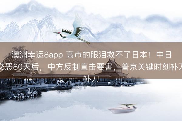 澳洲幸运8app 高市的眼泪救不了日本!中日交恶80天后,中方反制直击要害,普京关键时刻补刀