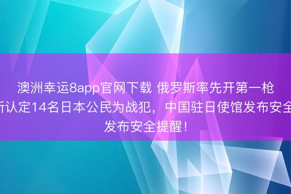 澳洲幸运8app官网下载 俄罗斯率先开第一枪，重新认定14名日本公民为战犯，中国驻日使馆发布安全提醒！