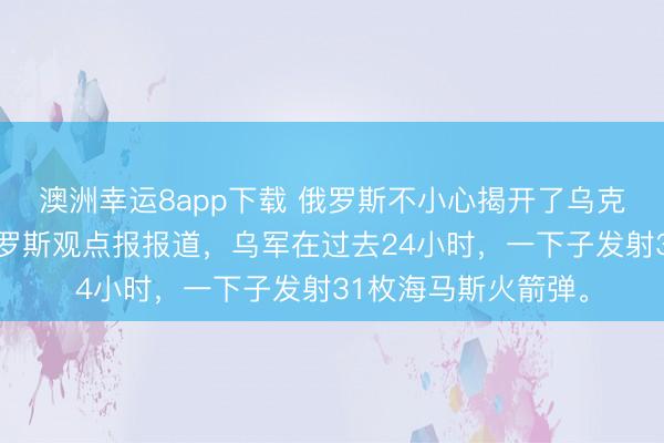 澳洲幸运8app下载 俄罗斯不小心揭开了乌克兰军队的底牌,俄罗斯观点报报道,乌军在过去24小时,一下子发射31枚海马斯火箭弹。