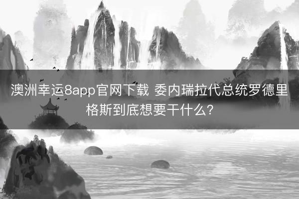 澳洲幸运8app官网下载 委内瑞拉代总统罗德里格斯到底想要干什么？