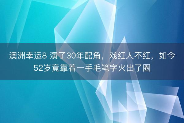 澳洲幸运8 演了30年配角，戏红人不红，如今52岁竟靠着一手毛笔字火出了圈