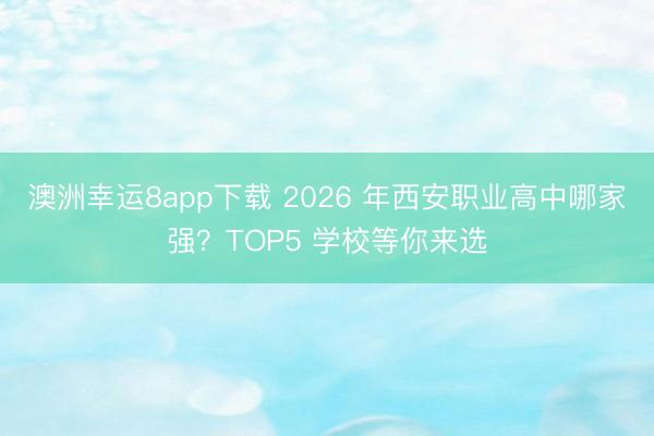 澳洲幸运8app下载 2026 年西安职业高中哪家强?TOP5 学校等你来选