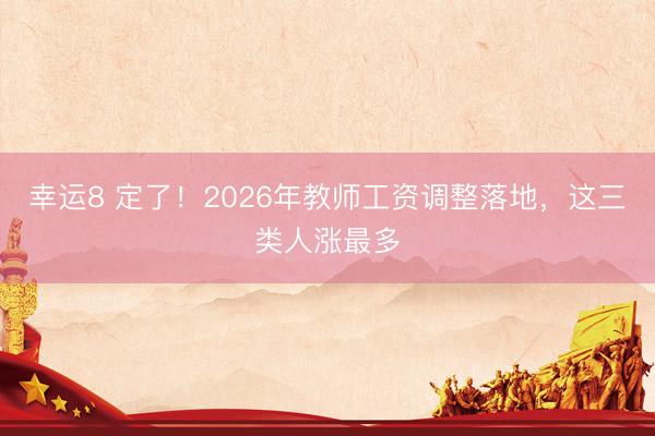 幸运8 定了!2026年教师工资调整落地,这三类人涨最多
