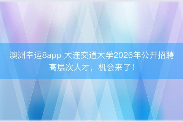 澳洲幸运8app 大连交通大学2026年公开招聘高层次人才,机会来了!