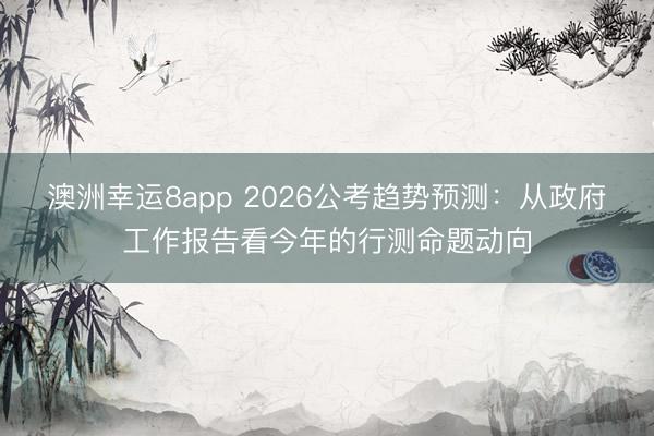 澳洲幸运8app 2026公考趋势预测：从政府工作报告看今年的行测命题动向