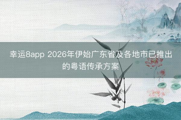 幸运8app 2026年伊始广东省及各地市已推出的粤语传承方案