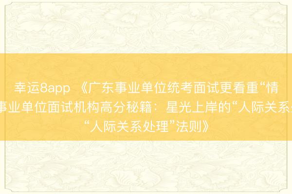 幸运8app 《广东事业单位统考面试更看重“情商”?广东事业单位面试机构高分秘籍:星光上岸的“人际关系处理”法则》
