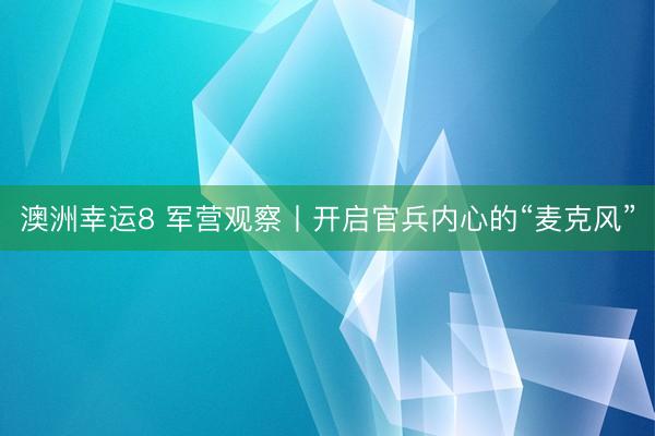 澳洲幸运8 军营观察丨开启官兵内心的“麦克风”