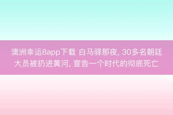 澳洲幸运8app下载 白马驿那夜， 30多名朝廷大员被扔进黄河， 宣告一个时代的彻底死亡