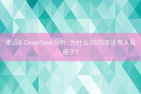 幸运8 DeepSeek分析: 为什么2025年还有人买房子?