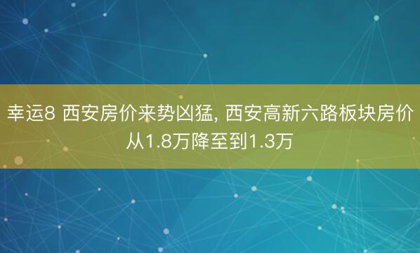 幸运8 西安房价来势凶猛， 西安高新六路板块房价从1.8万降至到1.3万