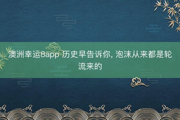 澳洲幸运8app 历史早告诉你， 泡沫从来都是轮流来的