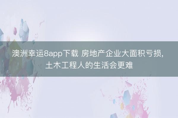 澳洲幸运8app下载 房地产企业大面积亏损， 土木工程人的生活会更难
