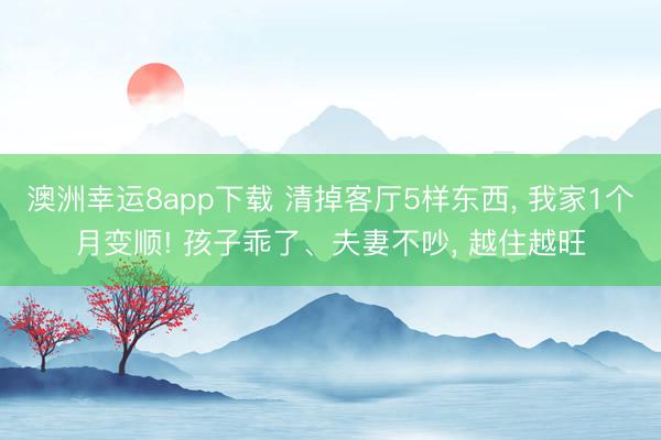 澳洲幸运8app下载 清掉客厅5样东西, 我家1个月变顺! 孩子乖了、夫妻不吵, 越住越旺
