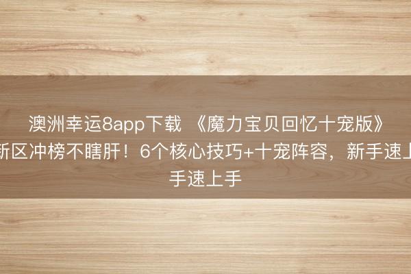 澳洲幸运8app下载 《魔力宝贝回忆十宠版》：新区冲榜不瞎肝！6个核心技巧+十宠阵容，新手速上手