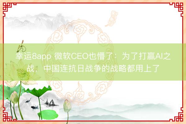 幸运8app 微软CEO也懵了：为了打赢AI之战，中国连抗日战争的战略都用上了