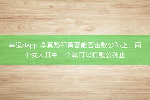 幸运8app 李莫愁和黄蓉能否击败公孙止，两个女人其中一个就可以打败公孙止