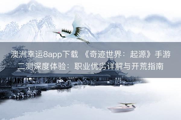澳洲幸运8app下载 《奇迹世界：起源》手游二测深度体验：职业优劣详解与开荒指南