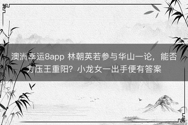 澳洲幸运8app 林朝英若参与华山一论,能否力压王重阳?小龙女一出手便有答案