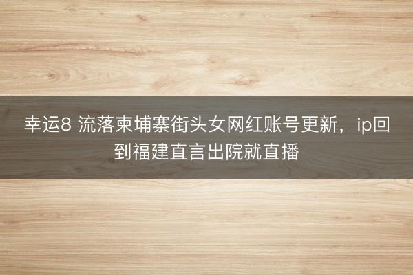 幸运8 流落柬埔寨街头女网红账号更新,ip回到福建直言出院就直播