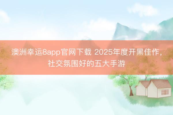 澳洲幸运8app官网下载 2025年度开黑佳作,社交氛围好的五大手游