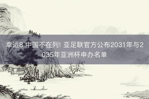 幸运8 中国不在列! 亚足联官方公布2031年与2035年亚洲杯申办名单