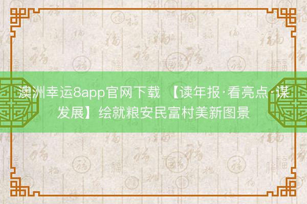澳洲幸运8app官网下载 【读年报·看亮点·谋发展】绘就粮安民富村美新图景
