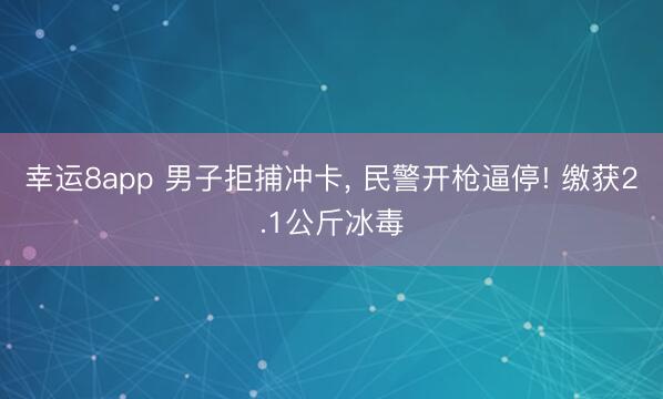 幸运8app 男子拒捕冲卡， 民警开枪逼停! 缴获2.1公斤冰毒