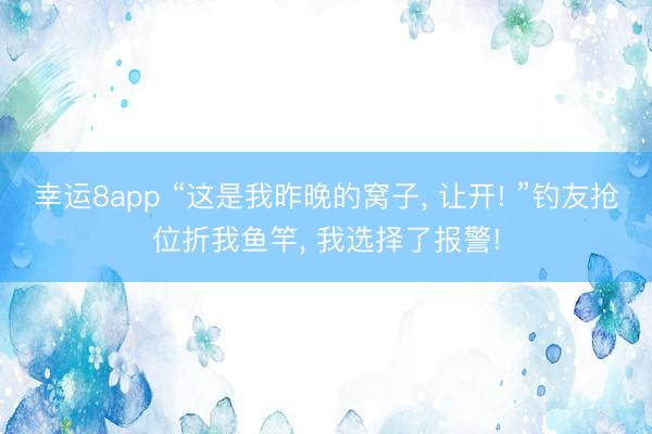 幸运8app “这是我昨晚的窝子， 让开! ”钓友抢位折我鱼竿， 我选择了报警!